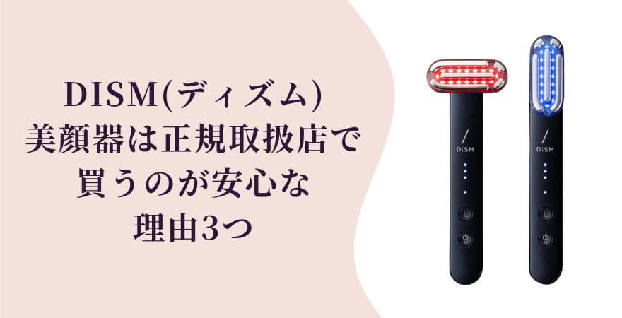 DISM（ディズム）美顔器は正規取扱店で買うのが安心な理由3つ
