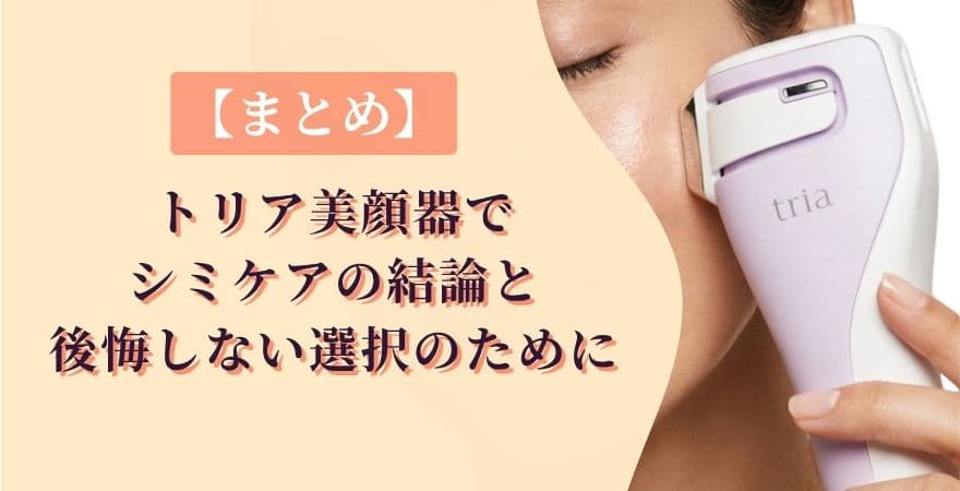 【まとめ】トリア美顔器でシミケアの結論と後悔しない選択のために