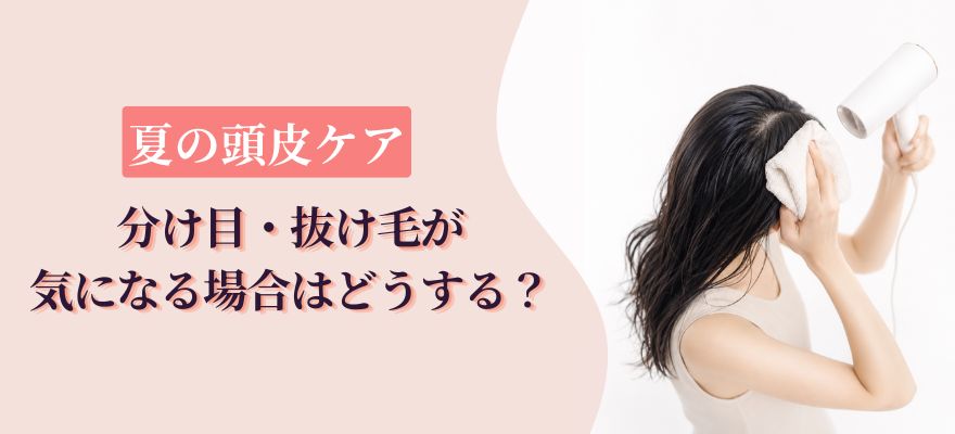 夏の頭皮ケア|分け目・抜け毛が気になる場合はどうする?