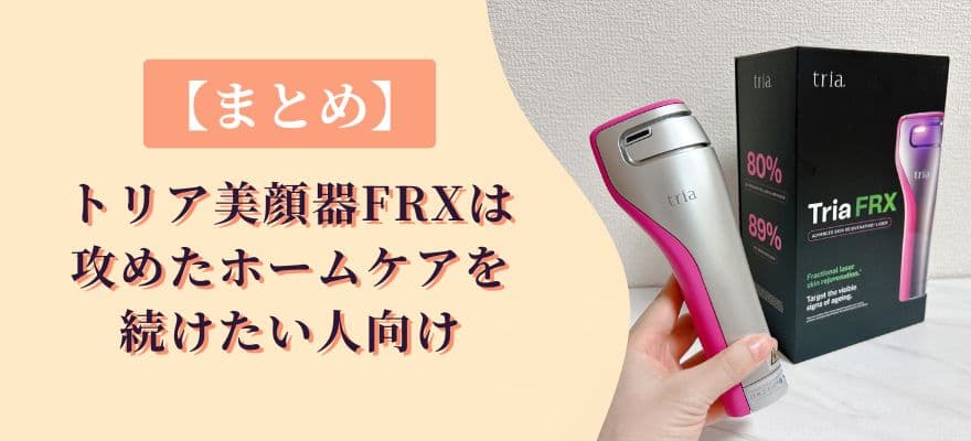 【まとめ】トリア美顔器FRXは攻めたホームケアを続けたい人向け